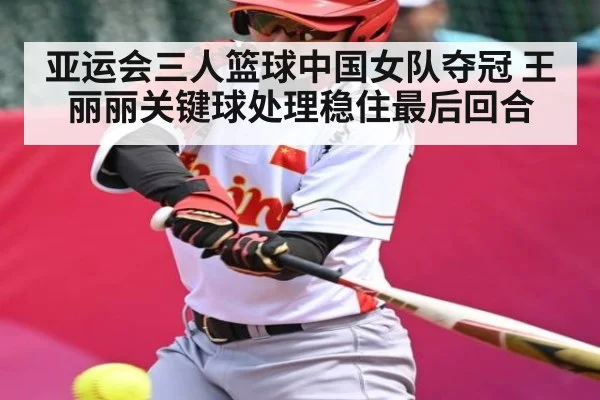 亚运会三人篮球中国女队夺冠 王丽丽关键球处理稳住最后回合